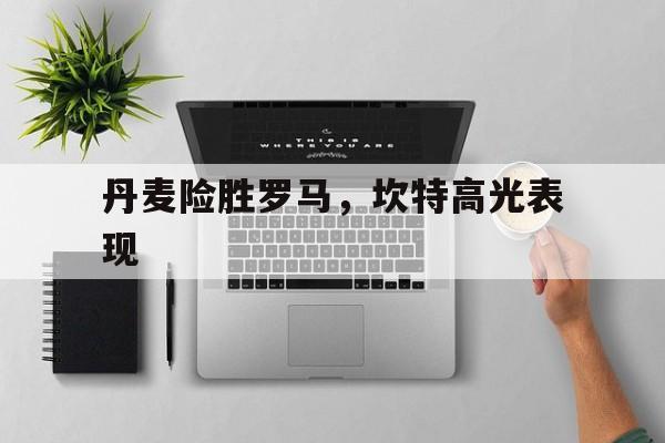 丹麦险胜罗马，坎特高光表现